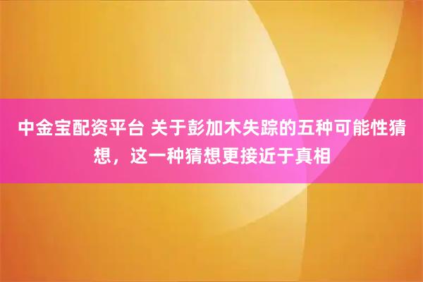 中金宝配资平台 关于彭加木失踪的五种可能性猜想,这一种猜想更接近于真相