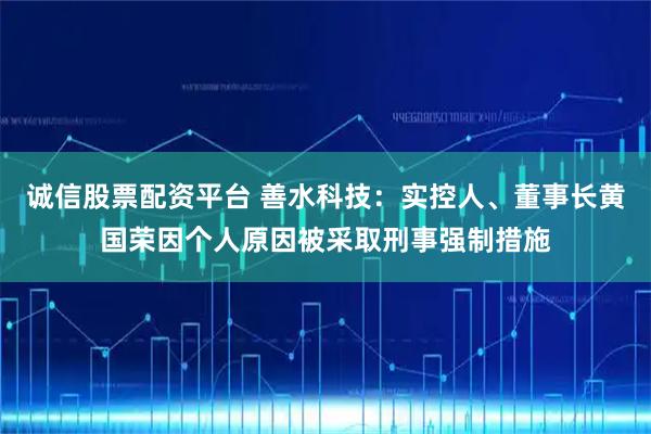 诚信股票配资平台 善水科技：实控人、董事长黄国荣因个人原因被采取刑事强制措施