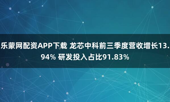 乐蒙网配资APP下载 龙芯中科前三季度营收增长13.94% 研发投入占比91.83%