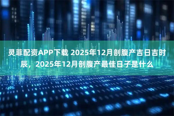 灵菲配资APP下载 2025年12月剖腹产吉日吉时辰，2025年12月剖腹产最佳日子是什么