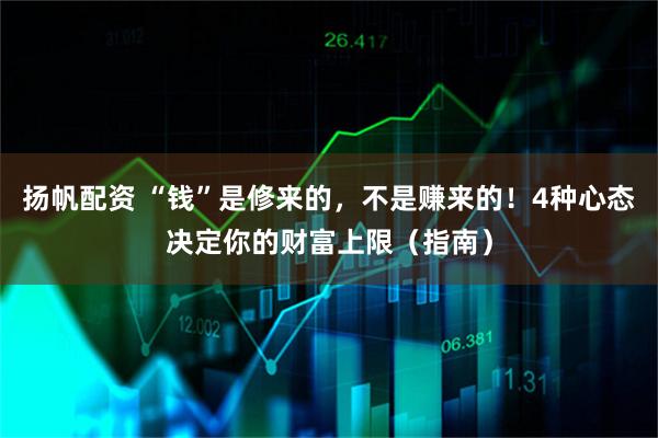 扬帆配资 “钱”是修来的，不是赚来的！4种心态决定你的财富上限（指南）
