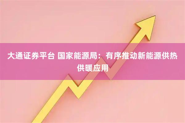 大通证券平台 国家能源局：有序推动新能源供热供暖应用