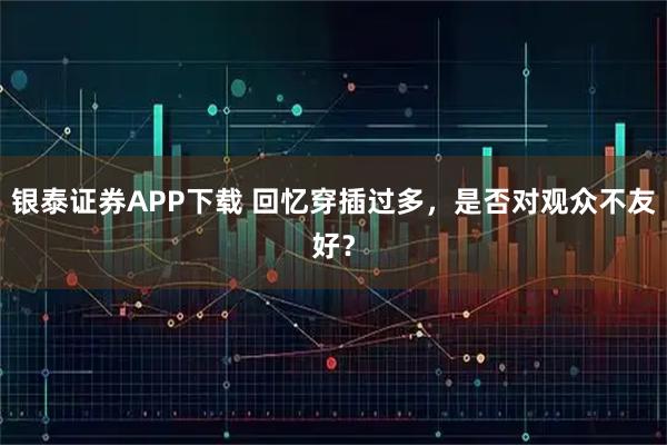 银泰证券APP下载 回忆穿插过多，是否对观众不友好？