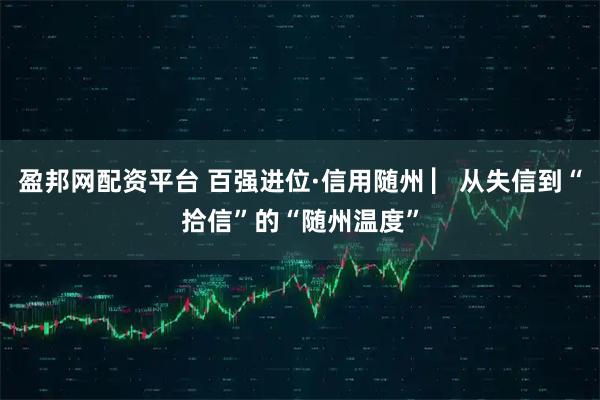 盈邦网配资平台 百强进位·信用随州 ▏从失信到“拾信”的“随州温度”