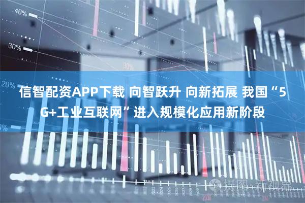 信智配资APP下载 向智跃升 向新拓展 我国“5G+工业互联网”进入规模化应用新阶段
