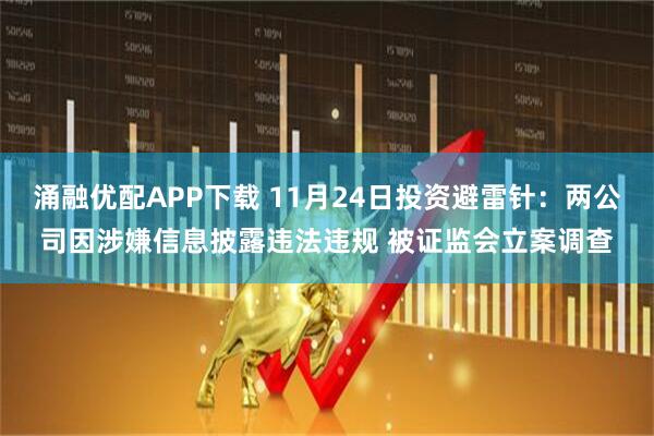 涌融优配APP下载 11月24日投资避雷针：两公司因涉嫌信息披露违法违规 被证监会立案调查