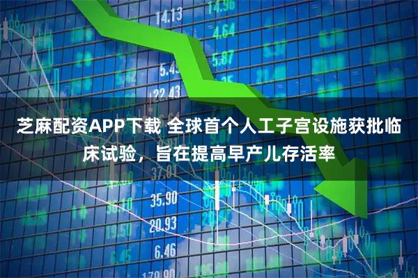 芝麻配资APP下载 全球首个人工子宫设施获批临床试验，旨在提高早产儿存活率