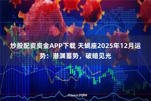 炒股配资资金APP下载 天蝎座2025年12月运势：潜渊蓄势，破暗见光