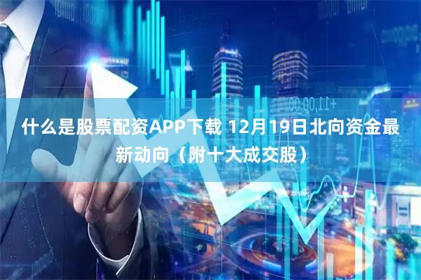 什么是股票配资APP下载 12月19日北向资金最新动向（附十大成交股）
