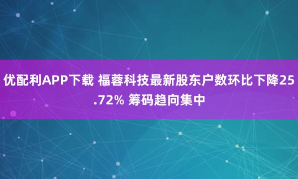 优配利APP下载 福蓉科技最新股东户数环比下降25.72% 筹码趋向集中