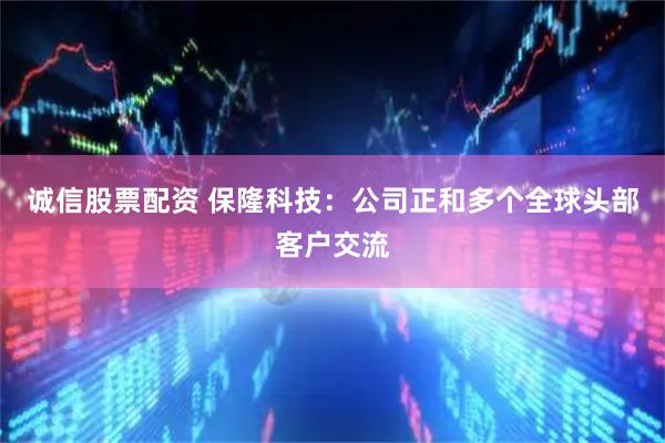 诚信股票配资 保隆科技：公司正和多个全球头部客户交流