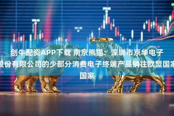 创牛配资APP下载 南京熊猫：深圳市京华电子股份有限公司的少部分消费电子终端产品销往欧盟国家