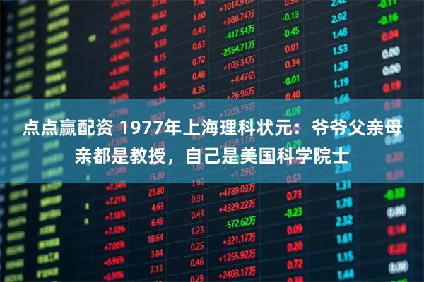 点点赢配资 1977年上海理科状元：爷爷父亲母亲都是教授，自己是美国科学院士