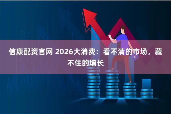 信康配资官网 2026大消费：看不清的市场，藏不住的增长