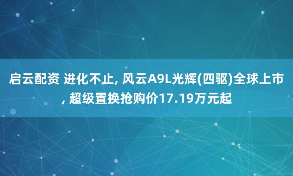 启云配资 进化不止, 风云A9L光辉(四驱)全球上市, 超级置换抢购价17.19万元起