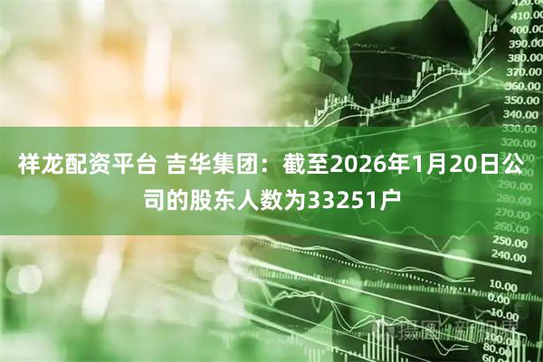 祥龙配资平台 吉华集团：截至2026年1月20日公司的股东人数为33251户