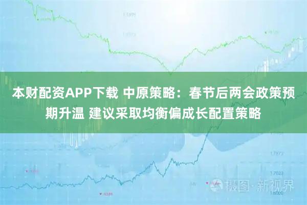 本财配资APP下载 中原策略：春节后两会政策预期升温 建议采取均衡偏成长配置策略