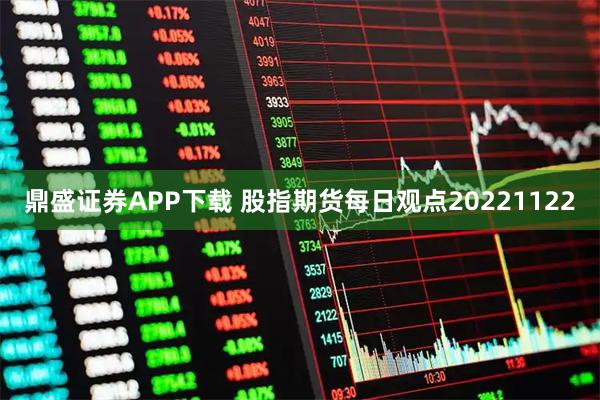 鼎盛证券APP下载 股指期货每日观点20221122