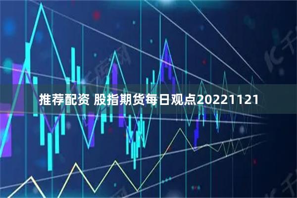 推荐配资 股指期货每日观点20221121