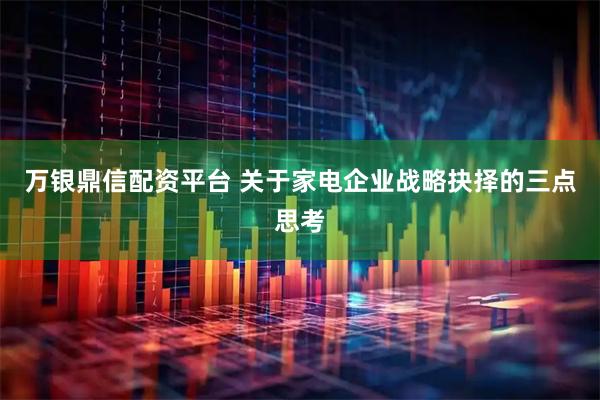 万银鼎信配资平台 关于家电企业战略抉择的三点思考