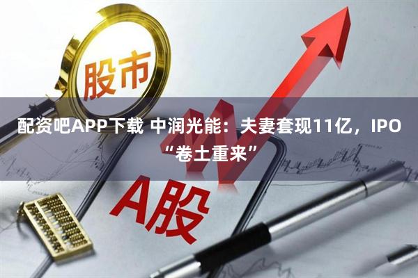 配资吧APP下载 中润光能：夫妻套现11亿，IPO“卷土重来”