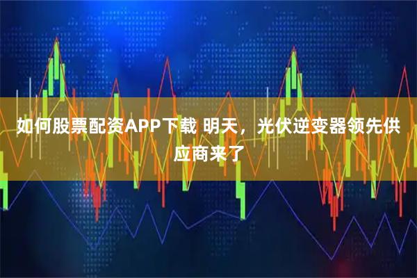 如何股票配资APP下载 明天，光伏逆变器领先供应商来了