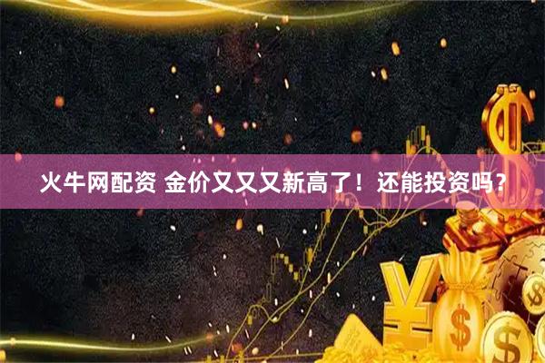 火牛网配资 金价又又又新高了！还能投资吗？