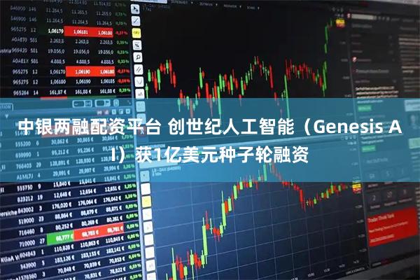 中银两融配资平台 创世纪人工智能(Genesis AI)获1亿美元种子轮融资