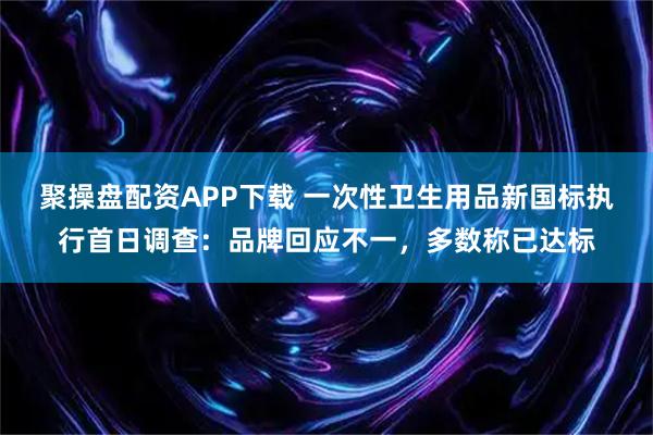 聚操盘配资APP下载 一次性卫生用品新国标执行首日调查：品牌回应不一，多数称已达标