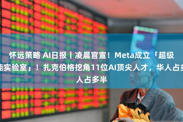 怀远策略 AI日报丨凌晨官宣！Meta成立「超级智能实验室」！扎克伯格挖角11位AI顶尖人才，华人占多半