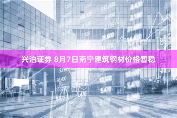 兴泊证券 8月7日南宁建筑钢材价格暂稳