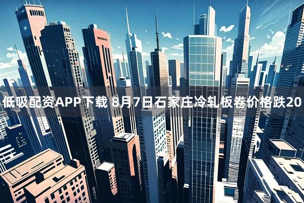 低吸配资APP下载 8月7日石家庄冷轧板卷价格跌20