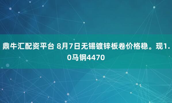 鼎牛汇配资平台 8月7日无锡镀锌板卷价格稳。现1.0马钢4470