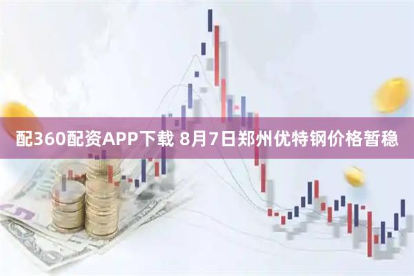 配360配资APP下载 8月7日郑州优特钢价格暂稳