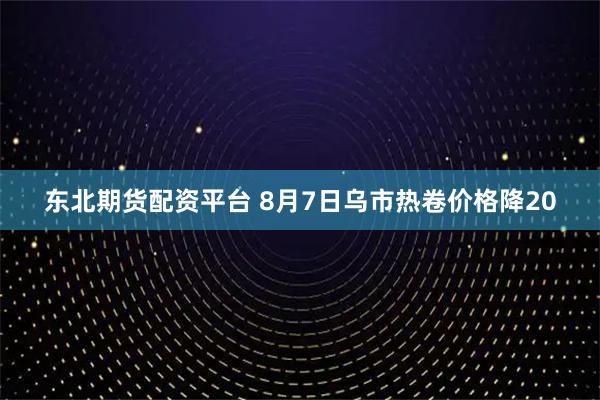 东北期货配资平台 8月7日乌市热卷价格降20