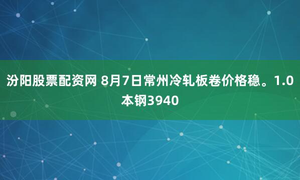 汾阳股票配资网 8月7日常州冷轧板卷价格稳。1.0本钢3940
