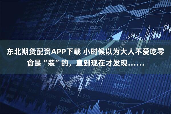东北期货配资APP下载 小时候以为大人不爱吃零食是“装”的，直到现在才发现……