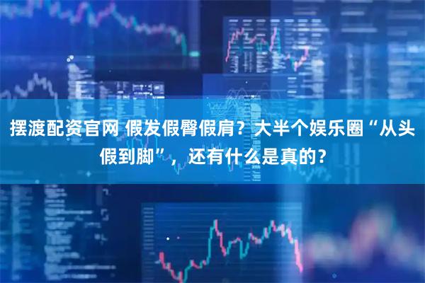 摆渡配资官网 假发假臀假肩？大半个娱乐圈“从头假到脚”，还有什么是真的？