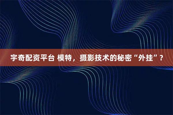 宇奇配资平台 模特，摄影技术的秘密“外挂”？