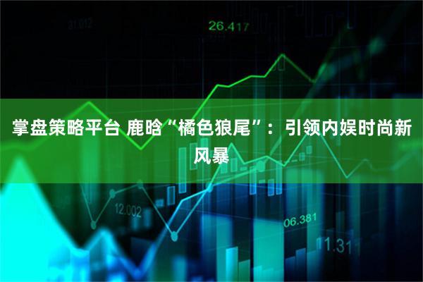 掌盘策略平台 鹿晗“橘色狼尾”：引领内娱时尚新风暴