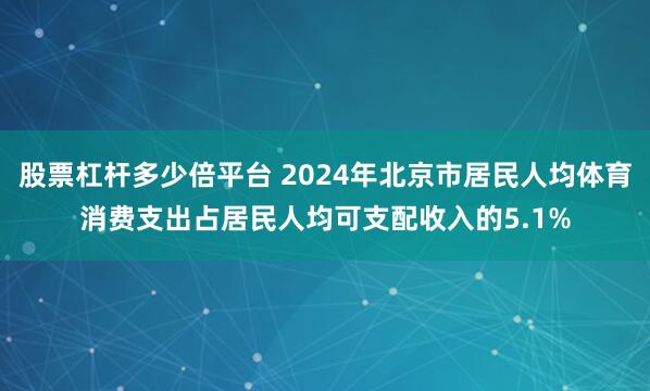 股票杠杆多少倍平台 2024年北京市居民人均体育消费支出占居民人均可支配收入的5.1%