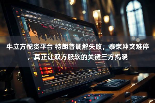 牛立方配资平台 特朗普调解失败，泰柬冲突难停，真正让双方服软的关键三方揭晓