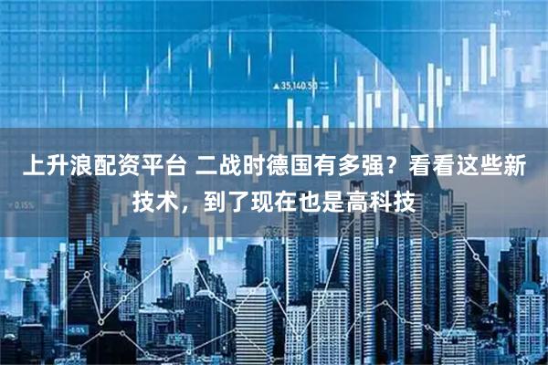 上升浪配资平台 二战时德国有多强？看看这些新技术，到了现在也是高科技