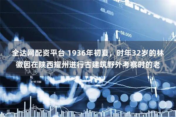 全达网配资平台 1936年初夏，时年32岁的林徽因在陕西耀州进行古建筑野外考察时的老