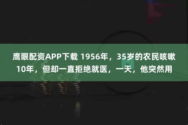 鹰眼配资APP下载 1956年，35岁的农民咳嗽10年，但却一直拒绝就医，一天，他突然用
