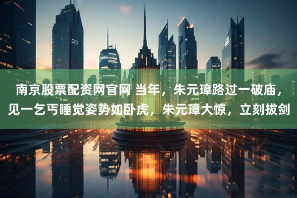 南京股票配资网官网 当年，朱元璋路过一破庙，见一乞丐睡觉姿势如卧虎，朱元璋大惊，立刻拔剑