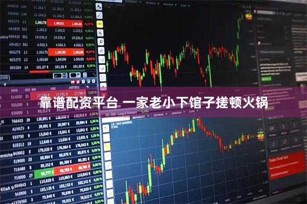 靠谱配资平台 一家老小下馆子搓顿火锅