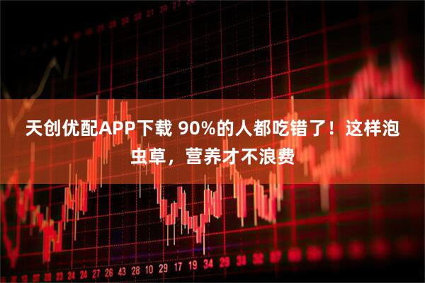 天创优配APP下载 90%的人都吃错了！这样泡虫草，营养才不浪费
