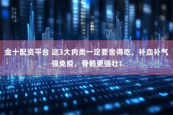 金十配资平台 这3大肉类一定要舍得吃，补血补气强免疫，骨骼更强壮！