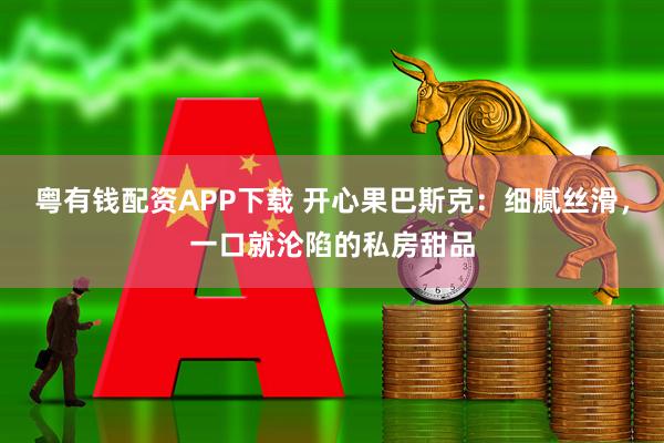 粤有钱配资APP下载 开心果巴斯克：细腻丝滑，一口就沦陷的私房甜品